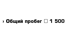  › Общий пробег ­ 1 500